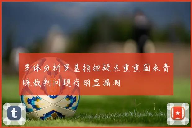罗体分析罗基指控疑点重重国米青睐裁判问题存明显漏洞