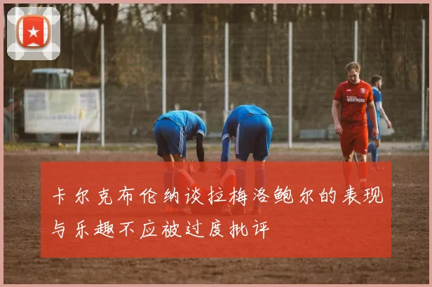 卡尔克布伦纳谈拉梅洛鲍尔的表现与乐趣不应被过度批评