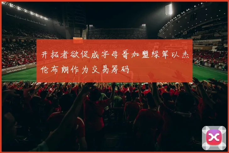 开拓者欲促成字母哥加盟绿军以杰伦布朗作为交易筹码
