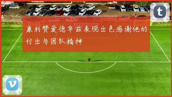 康利赞爱德华兹表现出色感谢他的付出与团队精神