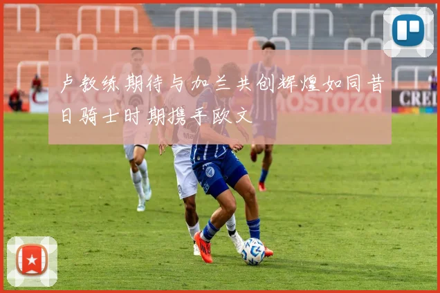 卢教练期待与加兰共创辉煌如同昔日骑士时期携手欧文