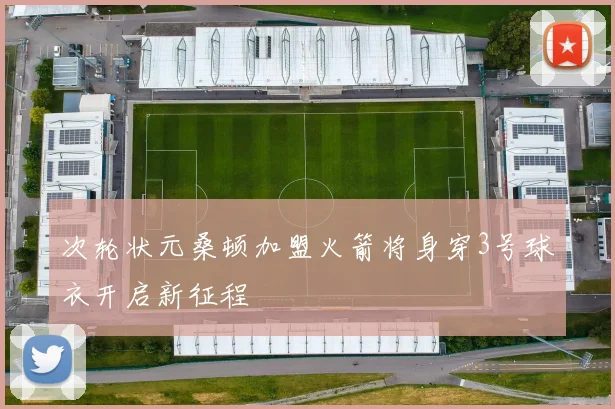 次轮状元桑顿加盟火箭将身穿3号球衣开启新征程