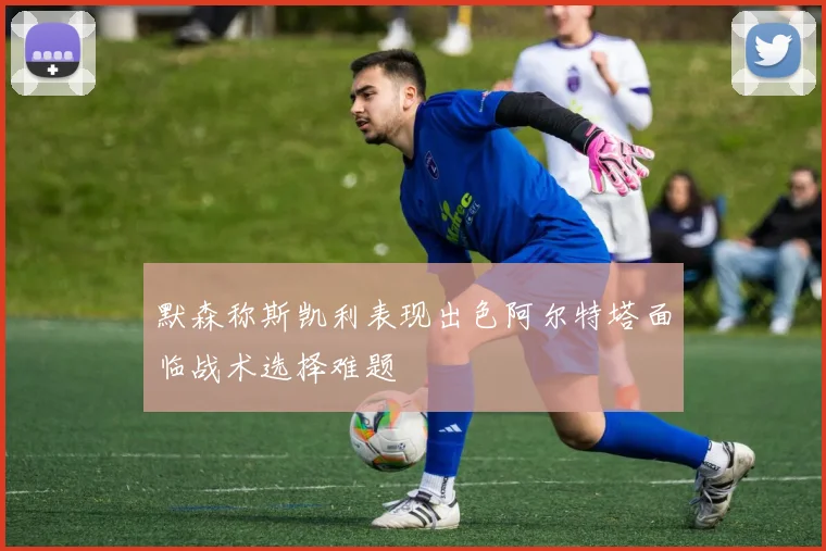默森称斯凯利表现出色阿尔特塔面临战术选择难题