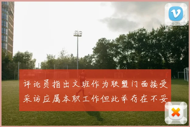 评论员指出文班作为联盟门面接受采访应属本职工作但此举存在不妥之处