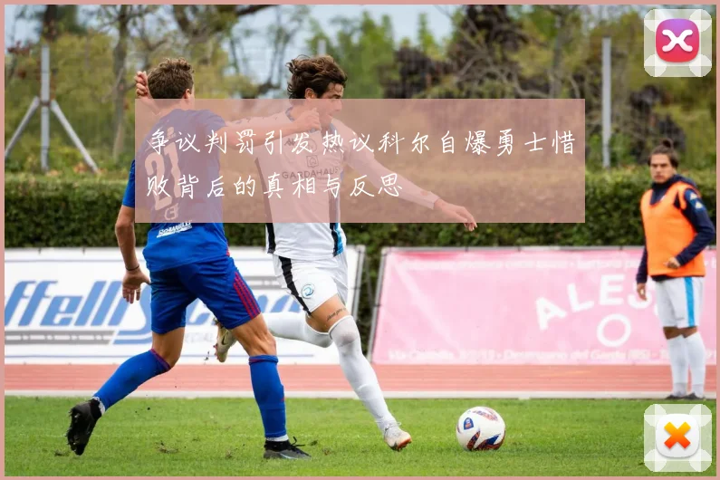 争议判罚引发热议科尔自爆勇士惜败背后的真相与反思