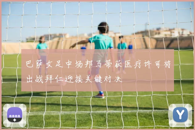 巴萨女足中场邦马蒂获医疗许可将出战拜仁迎接关键对决