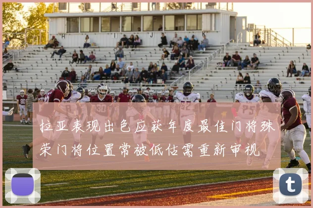 拉亚表现出色应获年度最佳门将殊荣门将位置常被低估需重新审视