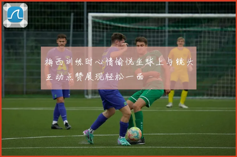 梅西训练时心情愉悦坐球上与镜头互动点赞展现轻松一面