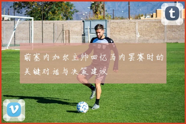 前塞内加尔主帅回忆马内罢赛时的关键对话与决策建议