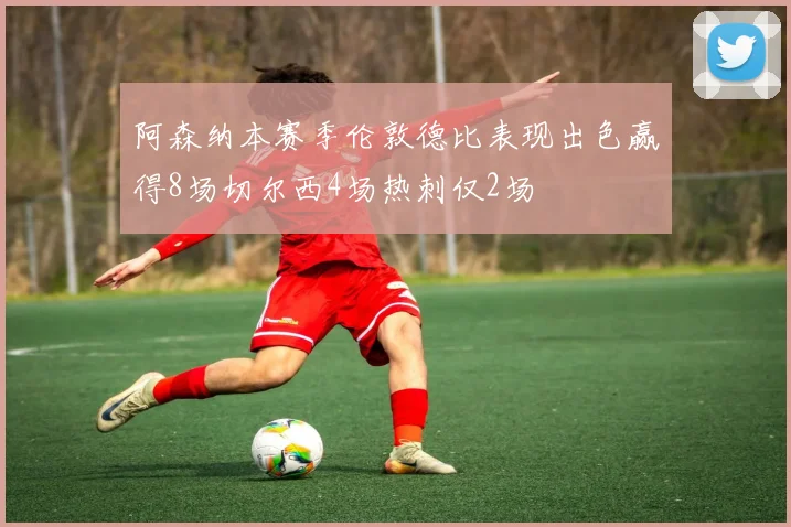 阿森纳本赛季伦敦德比表现出色赢得8场切尔西4场热刺仅2场
