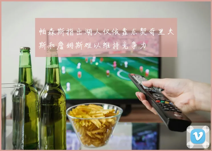 帕森斯指出湖人仅依靠东契奇里夫斯和詹姆斯难以维持竞争力