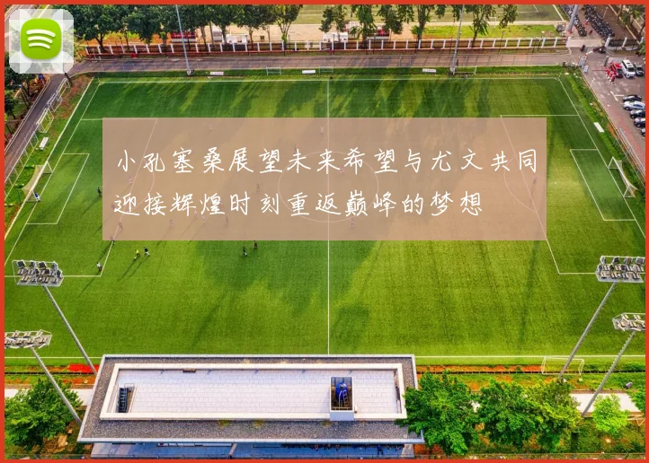 小孔塞桑展望未来希望与尤文共同迎接辉煌时刻重返巅峰的梦想
