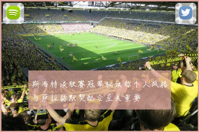 斯洛特谈联赛冠军秘诀称个人风格与萨拉赫默契配合至关重要