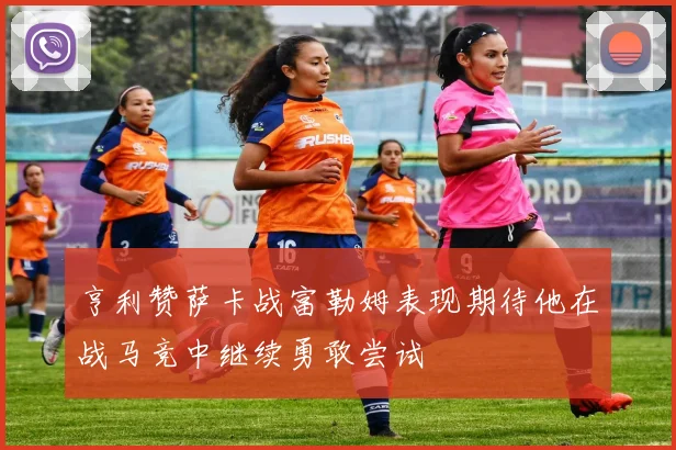 亨利赞萨卡战富勒姆表现期待他在战马竞中继续勇敢尝试