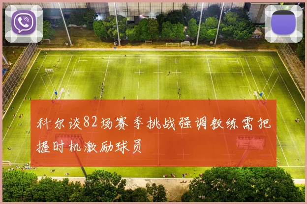 科尔谈82场赛季挑战强调教练需把握时机激励球员
