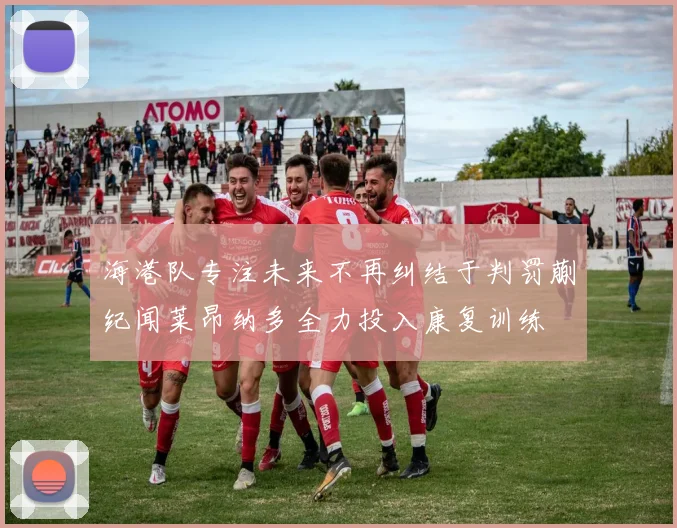 海港队专注未来不再纠结于判罚蒯纪闻莱昂纳多全力投入康复训练