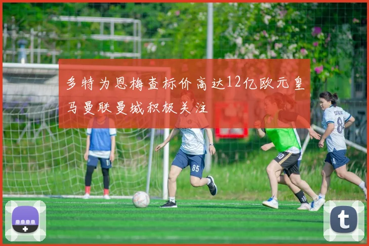 多特为恩梅查标价高达12亿欧元皇马曼联曼城积极关注
