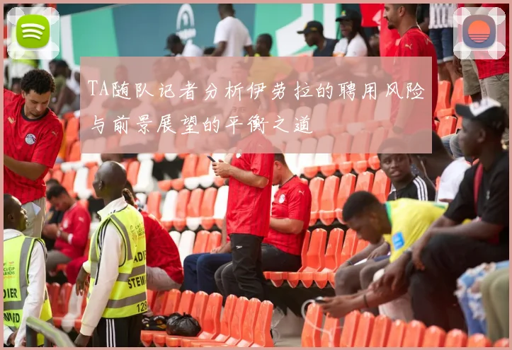 TA随队记者分析伊劳拉的聘用风险与前景展望的平衡之道
