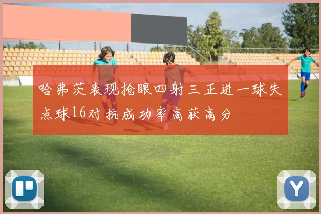 哈弗茨表现抢眼四射三正进一球失点球16对抗成功率高获高分