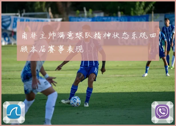 南非主帅满意球队精神状态乐观回顾本届赛事表现