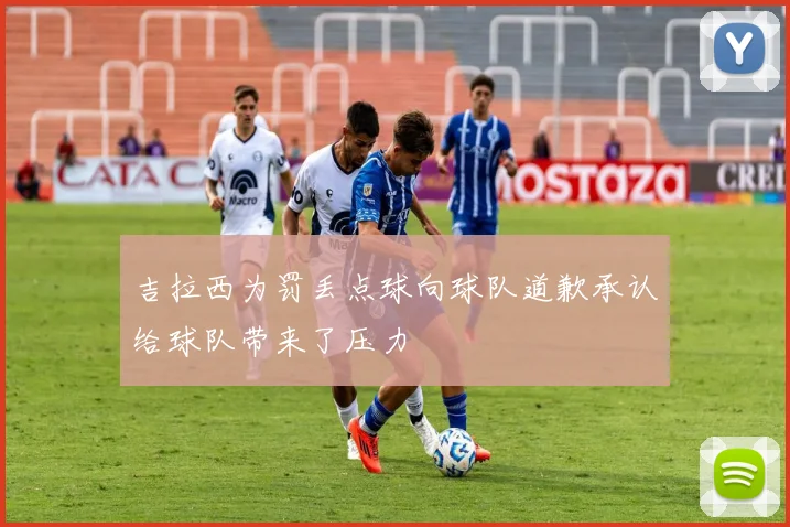 吉拉西为罚丢点球向球队道歉承认给球队带来了压力