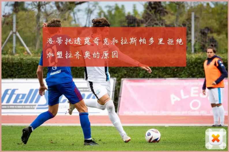 洛蒂托透露奇克和拉斯帕多里拒绝加盟拉齐奥的原因