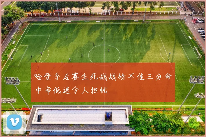 哈登季后赛生死战战绩不佳三分命中率低迷令人担忧