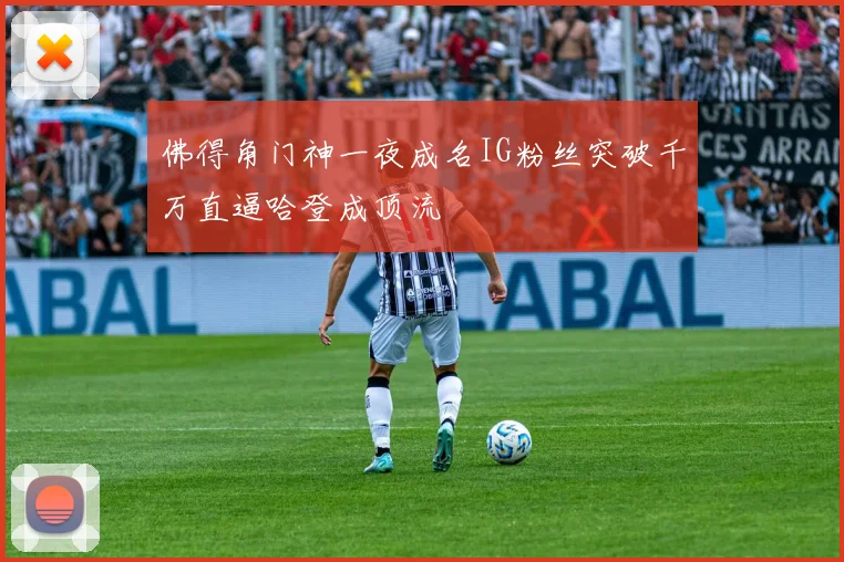 佛得角门神一夜成名IG粉丝突破千万直逼哈登成顶流