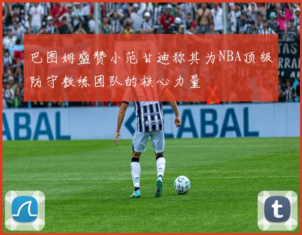 巴图姆盛赞小范甘迪称其为NBA顶级防守教练团队的核心力量