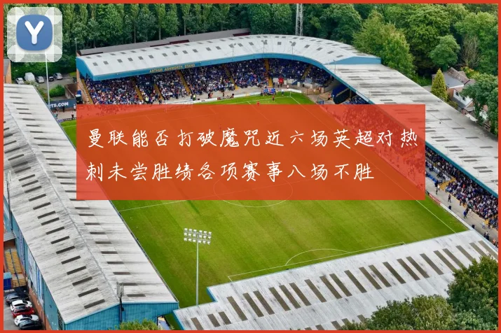 曼联能否打破魔咒近六场英超对热刺未尝胜绩各项赛事八场不胜
