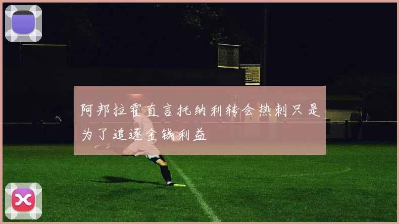 阿邦拉霍直言托纳利转会热刺只是为了追逐金钱利益