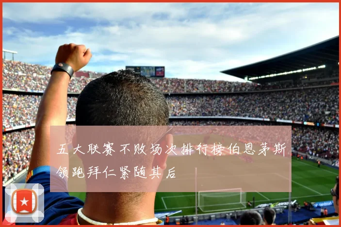 五大联赛不败场次排行榜伯恩茅斯领跑拜仁紧随其后