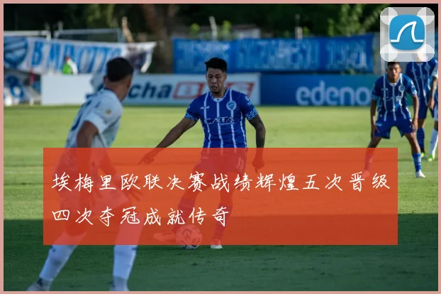 埃梅里欧联决赛战绩辉煌五次晋级四次夺冠成就传奇