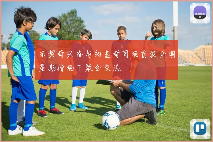 东契奇兴奋与约基奇同场首发全明星期待场下聚会交流